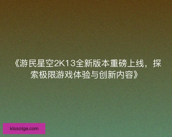 《游民星空2K13全新版本重磅上线，探索极限游戏体验与创新内容》
