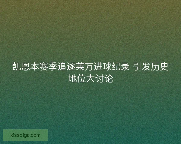 凯恩本赛季追逐莱万进球纪录 引发历史地位大讨论