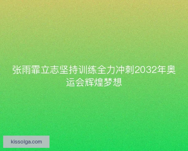 张雨霏立志坚持训练全力冲刺2032年奥运会辉煌梦想