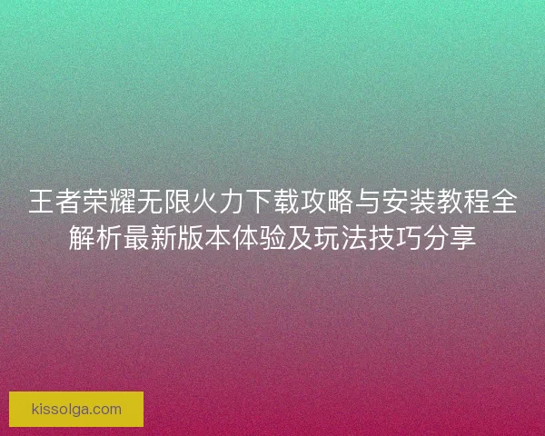 王者荣耀无限火力下载攻略与安装教程全解析最新版本体验及玩法技巧分享
