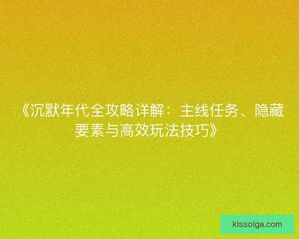 《沉默年代全攻略详解：主线任务、隐藏要素与高效玩法技巧》
