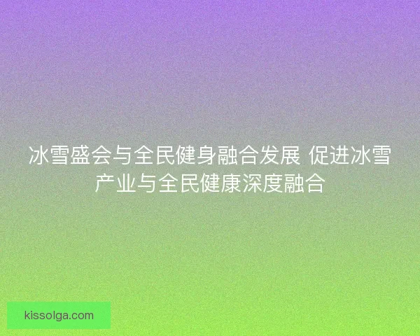 冰雪盛会与全民健身融合发展 促进冰雪产业与全民健康深度融合
