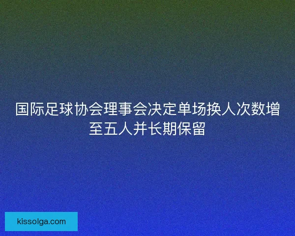国际足球协会理事会决定单场换人次数增至五人并长期保留