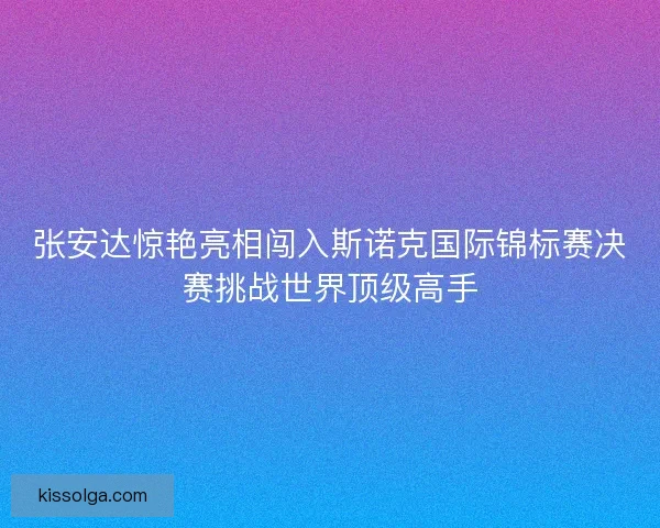 张安达惊艳亮相闯入斯诺克国际锦标赛决赛挑战世界顶级高手