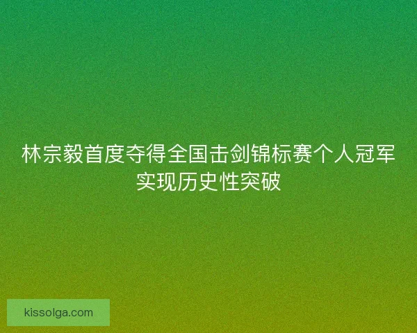 林宗毅首度夺得全国击剑锦标赛个人冠军实现历史性突破