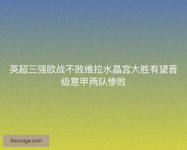 英超三强欧战不败维拉水晶宫大胜有望晋级意甲两队惨败