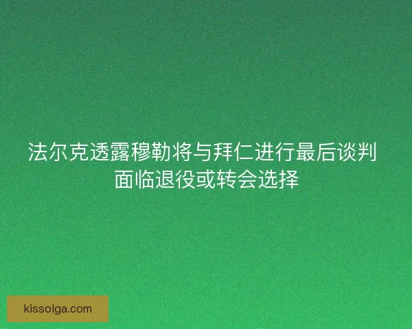 法尔克透露穆勒将与拜仁进行最后谈判 面临退役或转会选择 法尔克透露穆勒将与拜仁进行最后谈判 面临退役或转会选择