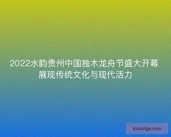 2022水韵贵州中国独木龙舟节盛大开幕 展现传统文化与现代活力 2022水韵贵州中国独木龙舟节盛大开幕 展现传统文化与现代活力