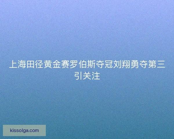 上海田径黄金赛罗伯斯夺冠刘翔勇夺第三引关注 上海田径黄金赛罗伯斯夺冠刘翔勇夺第三引关注